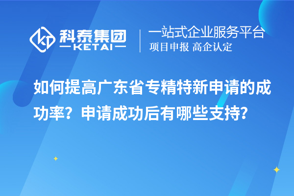 如何提高廣東省專(zhuān)精特新申請(qǐng)的成功率？申請(qǐng)成功后有哪些支持？