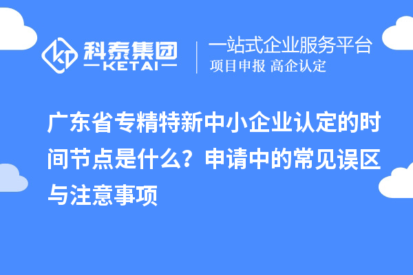 廣東省專精特新中小企業(yè)認(rèn)定的時(shí)間節(jié)點(diǎn)是什么？申請中的常見誤區(qū)與注意事項(xiàng)