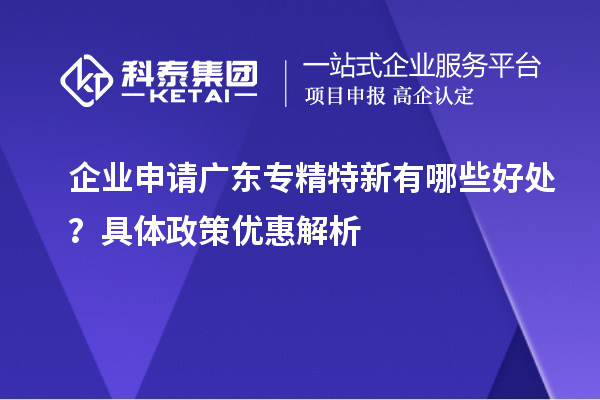 企業(yè)申請廣東專精特新有哪些好處？具體政策優(yōu)惠解析