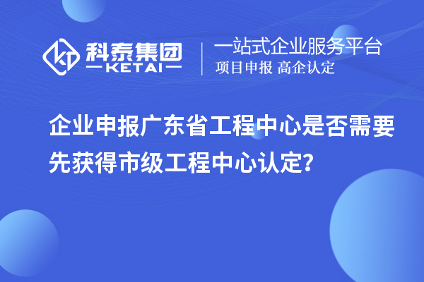 企業(yè)申報(bào)廣東省工程中心是否需要先獲得市級(jí)工程中心認(rèn)定？