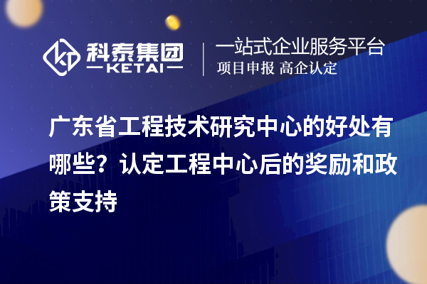 <a href=http://www.xinshancheng.cn/fuwu/gongchengzhongxin.html target=_blank class=infotextkey>廣東省工程技術(shù)研究中心</a>的好處有哪些？認(rèn)定工程中心后的獎(jiǎng)勵(lì)和政策支持