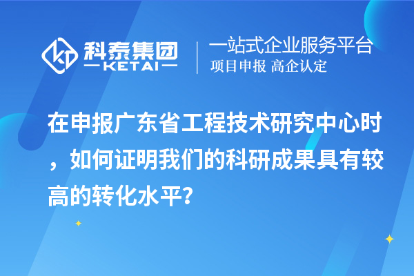 在申報(bào)廣東省工程技術(shù)研究中心時(shí)，如何證明我們的科研成果具有較高的轉(zhuǎn)化水平？