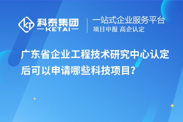 廣東省企業(yè)工程技術(shù)研究中心認(rèn)定后可以申請哪些科技項(xiàng)目？