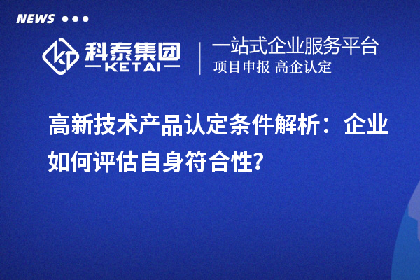 高新技術(shù)產(chǎn)品認(rèn)定條件解析：企業(yè)如何評估自身符合性？