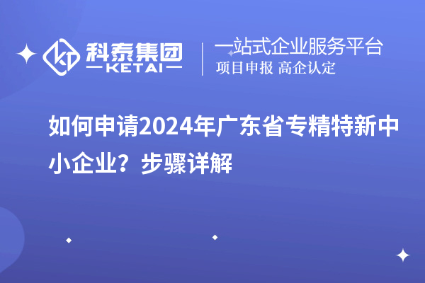 如何申請2024年廣東省專精特新中小企業(yè)？步驟詳解