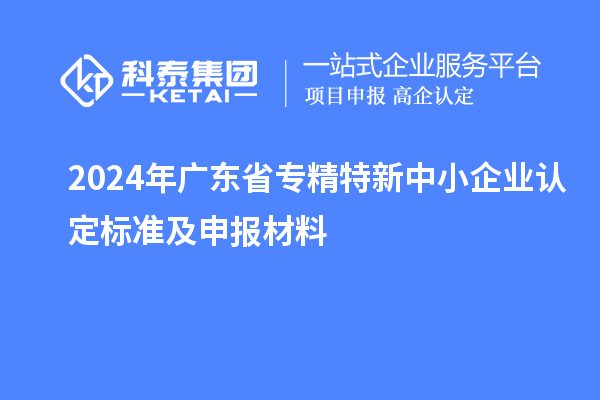 2024年廣東省<a href=http://www.xinshancheng.cn/fuwu/zhuanjingtexin.html target=_blank class=infotextkey>專精特新中小企業(yè)</a>認定標準及申報材料
