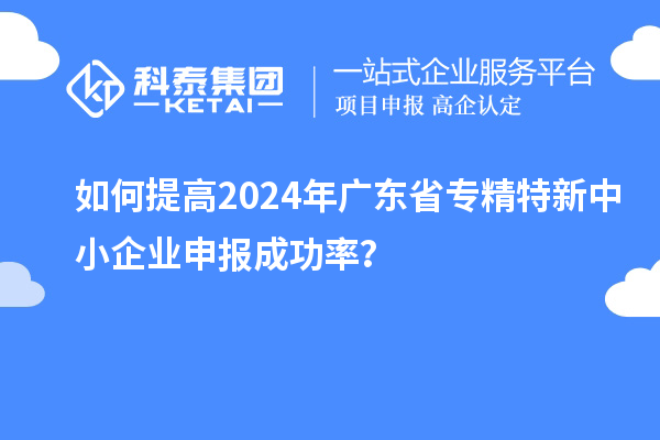 如何提高2024年廣東省<a href=http://www.xinshancheng.cn/fuwu/zhuanjingtexin.html target=_blank class=infotextkey>專精特新中小企業(yè)</a>申報(bào)成功率？