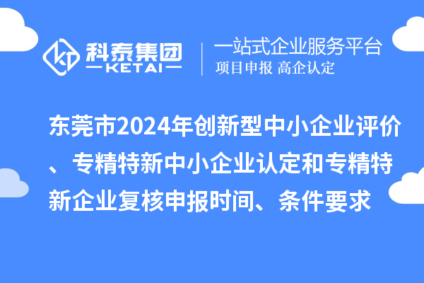 東莞市2024年創(chuàng)新型中小企業(yè)評價、專精特新中小企業(yè)認定和2021年專精特新中小企業(yè)復(fù)核申報時間、條件要求