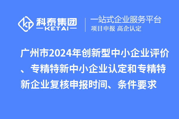 廣州市2024年創(chuàng)新型中小企業(yè)評(píng)價(jià)、專精特新中小企業(yè)認(rèn)定和2021年專精特新中小企業(yè)復(fù)核申報(bào)時(shí)間、條件要求