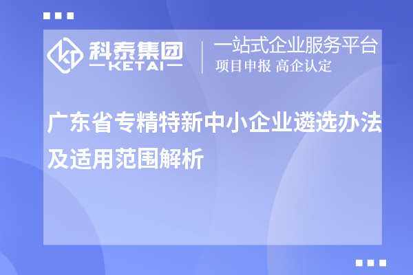 廣東省<a href=http://www.xinshancheng.cn/fuwu/zhuanjingtexin.html target=_blank class=infotextkey>專精特新中小企業(yè)</a>遴選辦法及適用范圍解析