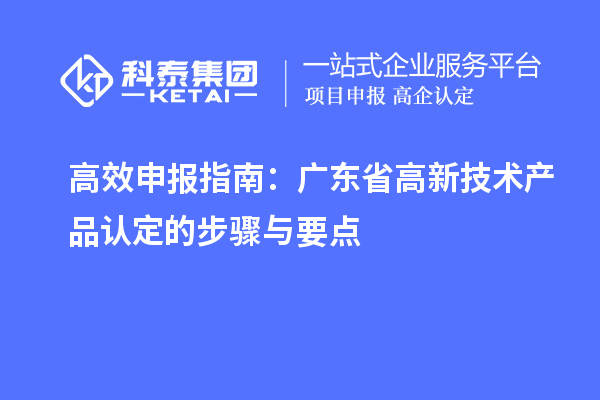 高效申報指南：廣東省高新技術(shù)產(chǎn)品認(rèn)定的步驟與要點(diǎn)