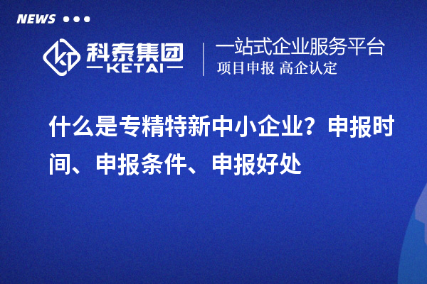 什么是專精特新中小企業(yè)？申報(bào)時(shí)間、申報(bào)條件、申報(bào)好處