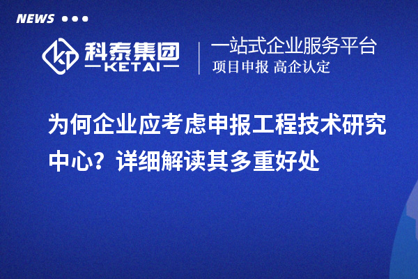 為何企業(yè)應(yīng)考慮申報(bào)工程技術(shù)研究中心？詳細(xì)解讀其多重好處