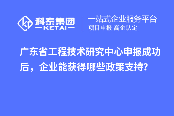 廣東省工程技術研究中心申報成功后，企業(yè)能獲得哪些政策支持？