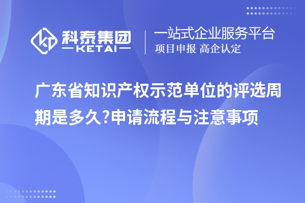 廣東省知識產(chǎn)權(quán)示范單位的評選周期是多久?申請流程與注意事項(xiàng)