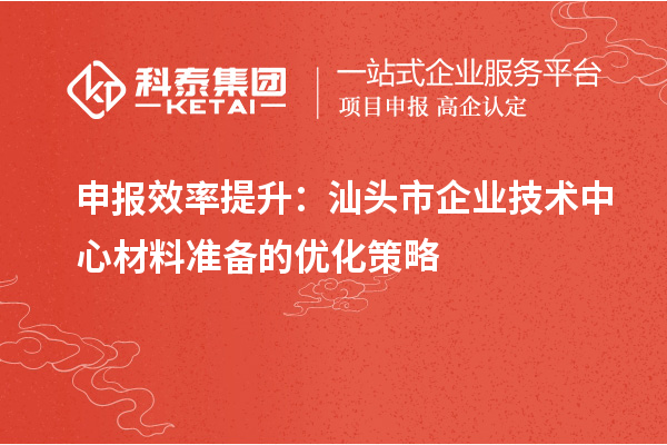申報效率提升：汕頭市企業(yè)技術中心材料準備的優(yōu)化策略