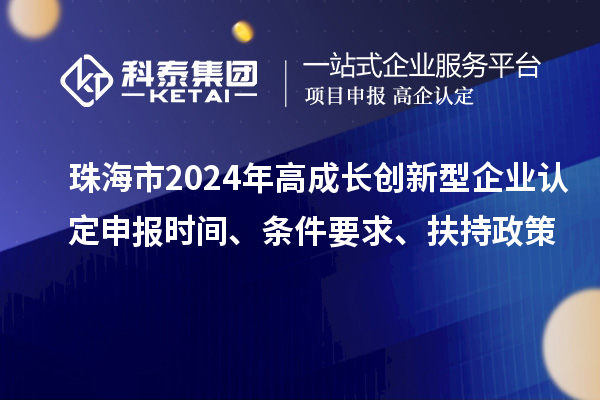 珠海市2024年高成長創(chuàng)新型企業(yè)認(rèn)定申報(bào)時(shí)間、條件要求、扶持政策