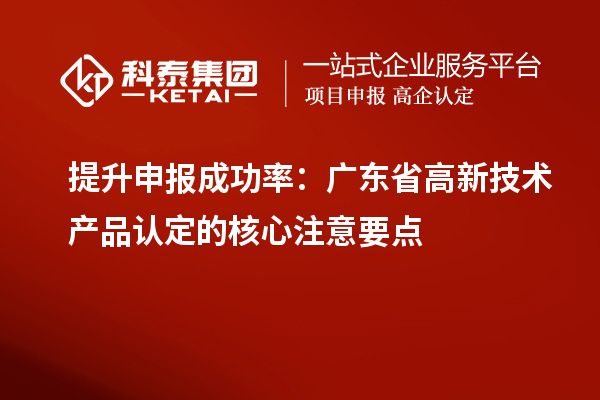 提升申報成功率：廣東省高新技術(shù)產(chǎn)品認(rèn)定的核心注意要點(diǎn)