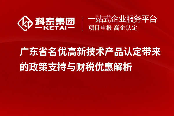 廣東省名優(yōu)高新技術(shù)產(chǎn)品認(rèn)定帶來的政策支持與財稅優(yōu)惠解析