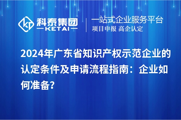 2024年廣東省知識產(chǎn)權(quán)示范企業(yè)的認(rèn)定條件及申請流程指南：企業(yè)如何準(zhǔn)備？