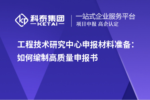 工程技術(shù)研究中心申報(bào)材料準(zhǔn)備：如何編制高質(zhì)量申報(bào)書