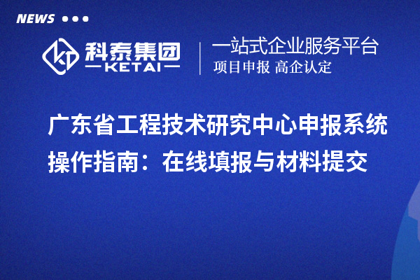 廣東省工程技術(shù)研究中心申報(bào)系統(tǒng)操作指南：在線填報(bào)與材料提交