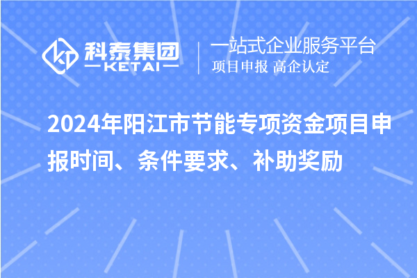 2024年陽江市節(jié)能專項資金<a href=http://www.xinshancheng.cn/shenbao.html target=_blank class=infotextkey>項目申報</a>時間、條件要求、補(bǔ)助獎勵