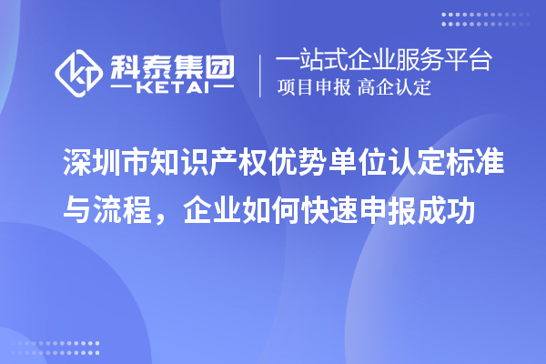 深圳市知識(shí)產(chǎn)權(quán)優(yōu)勢(shì)單位認(rèn)定標(biāo)準(zhǔn)與流程，企業(yè)如何快速申報(bào)成功