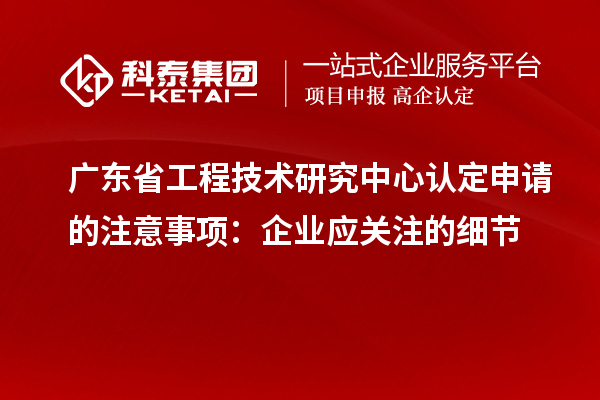 廣東省工程技術(shù)研究中心認(rèn)定申請(qǐng)的注意事項(xiàng)：企業(yè)應(yīng)關(guān)注的細(xì)節(jié)