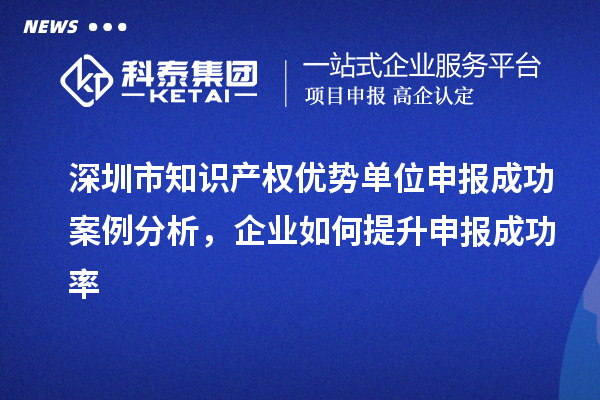 深圳市知識產(chǎn)權優(yōu)勢單位申報成功案例分析，企業(yè)如何提升申報成功率