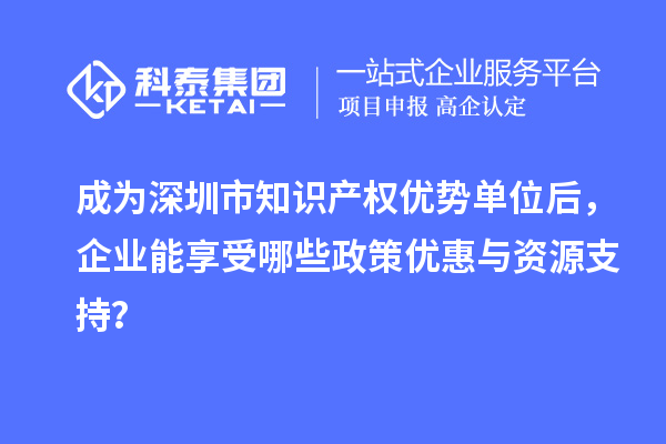 成為深圳市知識(shí)產(chǎn)權(quán)優(yōu)勢單位后，企業(yè)能享受哪些政策優(yōu)惠與資源支持？