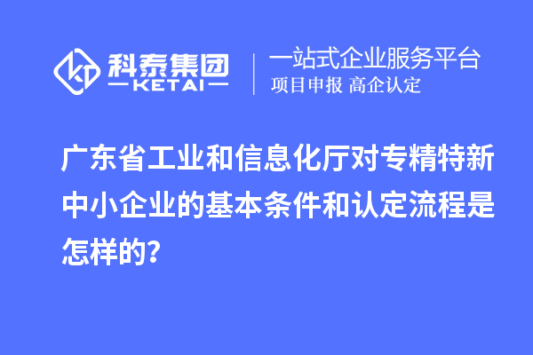 廣東省工業(yè)和信息化廳對<a href=http://www.xinshancheng.cn/fuwu/zhuanjingtexin.html target=_blank class=infotextkey>專精特新中小企業(yè)</a>的基本條件和認(rèn)定流程是怎樣的？