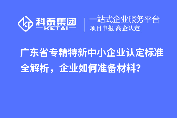 廣東省<a href=http://www.xinshancheng.cn/fuwu/zhuanjingtexin.html target=_blank class=infotextkey>專精特新中小企業(yè)</a>認(rèn)定標(biāo)準(zhǔn)全解析，企業(yè)如何準(zhǔn)備材料？