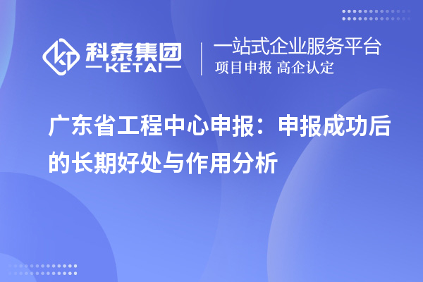 廣東省工程中心申報(bào)：申報(bào)成功后的長(zhǎng)期好處與作用分析