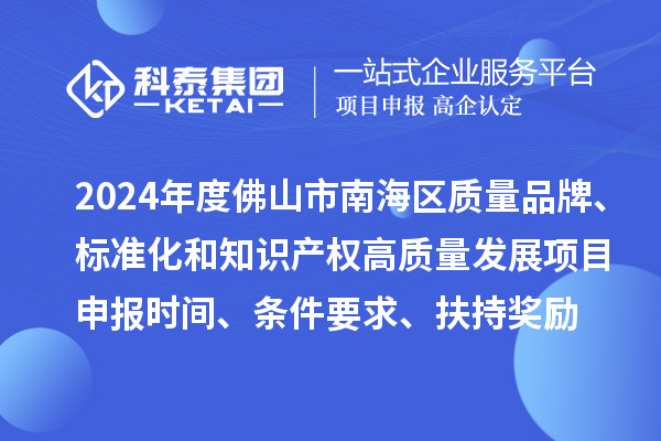 2024年度佛山市南海區(qū)質(zhì)量品牌、標(biāo)準(zhǔn)化和知識(shí)產(chǎn)權(quán)高質(zhì)量發(fā)展<a href=http://www.xinshancheng.cn/shenbao.html target=_blank class=infotextkey>項(xiàng)目申報(bào)</a>時(shí)間、條件要求、扶持獎(jiǎng)勵(lì)