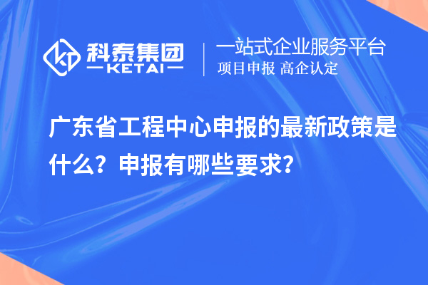 廣東省工程中心申報的最新政策是什么？申報有哪些要求？
