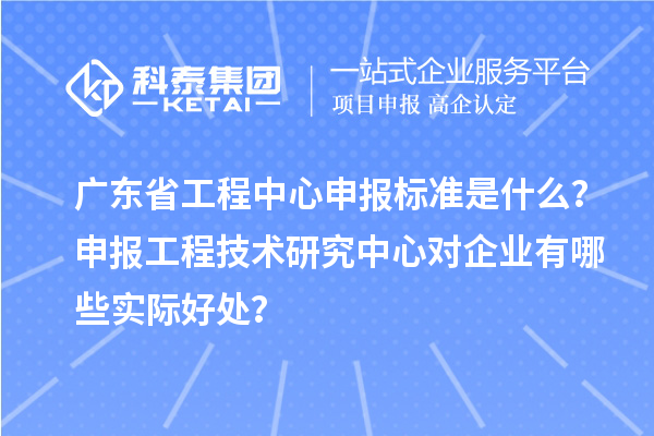 廣東省工程中心申報標(biāo)準(zhǔn)是什么？申報工程技術(shù)研究中心對企業(yè)有哪些實際好處？