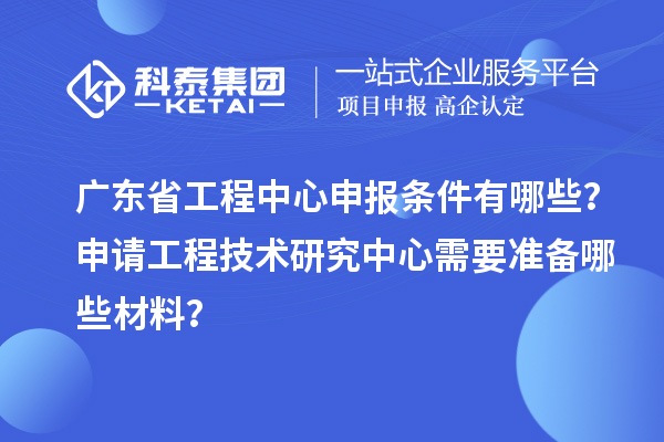 廣東省工程中心申報條件有哪些？申請工程技術(shù)研究中心需要準(zhǔn)備哪些材料？