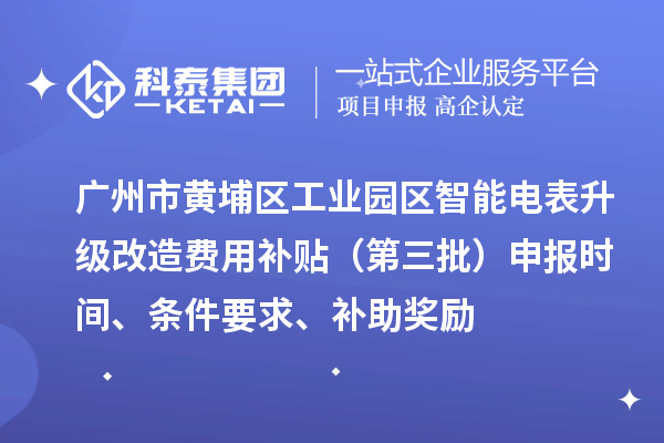 廣州市黃埔區(qū)工業(yè)園區(qū)智能電表升級改造費用補貼（第三批）申報時間、條件要求、補助獎勵