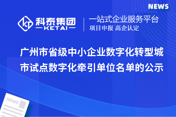 廣州市省級中小企業(yè)數(shù)字化轉(zhuǎn)型城市試點數(shù)字化牽引單位名單的公示