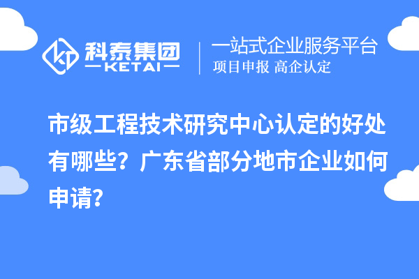 市級(jí)工程技術(shù)研究中心認(rèn)定的好處有哪些？廣東省部分地市企業(yè)如何申請(qǐng)？
