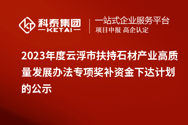 2023年度云浮市扶持石材產(chǎn)業(yè)高質(zhì)量發(fā)展辦法專項獎補資金下達計劃的公示