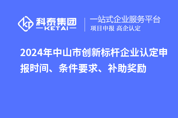 2024年中山市創(chuàng)新標(biāo)桿企業(yè)認(rèn)定申報時間、條件要求、補助獎勵