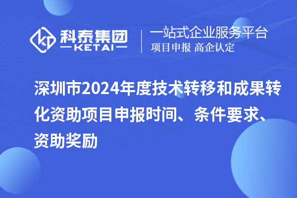 深圳市2024年度技術(shù)轉(zhuǎn)移和成果轉(zhuǎn)化資助項目申報時間、條件要求、資助獎勵