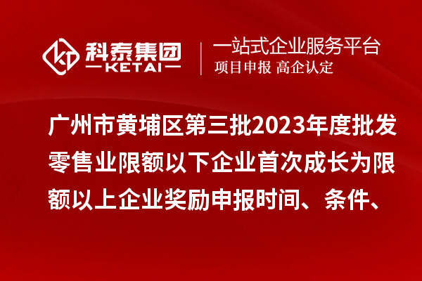 廣州市黃埔區(qū)第三批2023年度批發(fā)零售業(yè)限額以下企業(yè)首次成長為限額以上企業(yè)獎勵申報時間、條件、資助標(biāo)準(zhǔn)