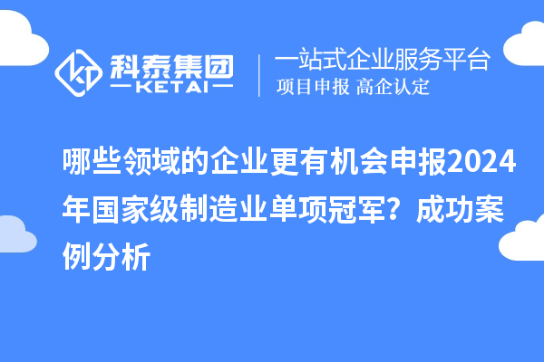 哪些領(lǐng)域的企業(yè)更有機(jī)會申報(bào)2024年國家級制造業(yè)單項(xiàng)冠軍？成功案例分析