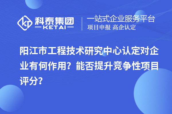 陽(yáng)江市工程技術(shù)研究中心認(rèn)定對(duì)企業(yè)有何作用？能否提升競(jìng)爭(zhēng)性項(xiàng)目評(píng)分？