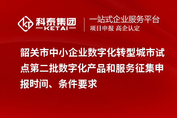 韶關(guān)市中小企業(yè)數(shù)字化轉(zhuǎn)型城市試點第二批數(shù)字化產(chǎn)品和服務(wù)征集申報時間、條件要求