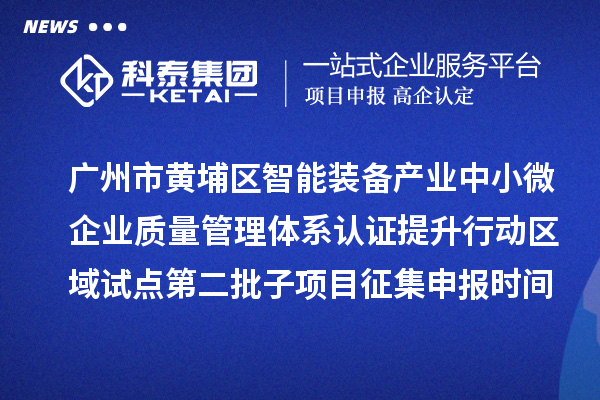 廣州市黃埔區(qū)智能裝備產(chǎn)業(yè)中小微企業(yè)質(zhì)量管理體系認證提升行動區(qū)域試點第二批子項目征集申報時間、條件要求、扶持獎勵