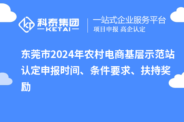 東莞市2024年農(nóng)村電商基層示范站認定申報時間、條件要求、扶持獎勵